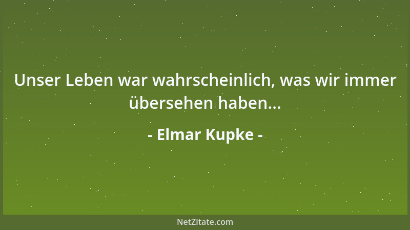 Elmar Kupke - Unser Leben war wahrscheinlich, was wir immer übersehen haben......