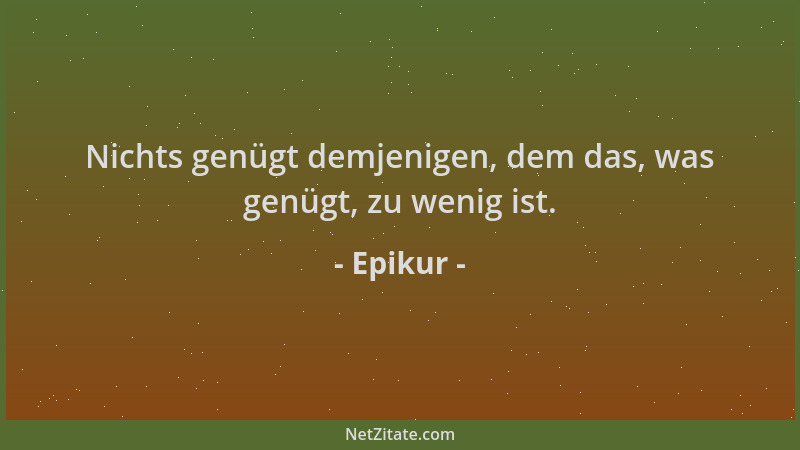 Epikur - Nichts genügt demjenigen, dem das, was genügt, zu wenig ist....