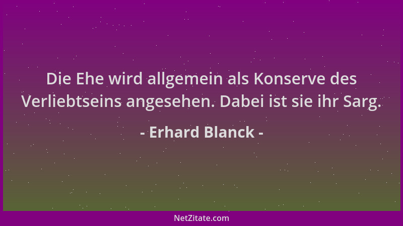 Erhard Blanck - Die Ehe wird allgemein als Konserve des Verliebtseins angesehen. Dabei ist sie ihr Sarg....