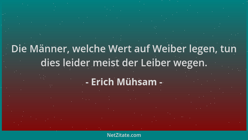 Erich Mühsam - Die Männer, welche Wert auf Weiber legen, tun dies leider meist der Leiber wegen....