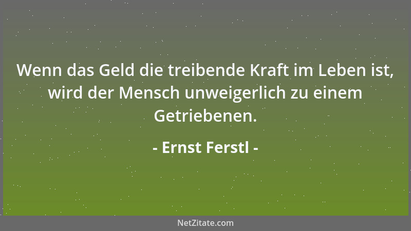 Ernst Ferstl - Wenn das Geld die treibende Kraft im Leben ist, wird der Mensch unweigerlich zu einem Getriebenen....