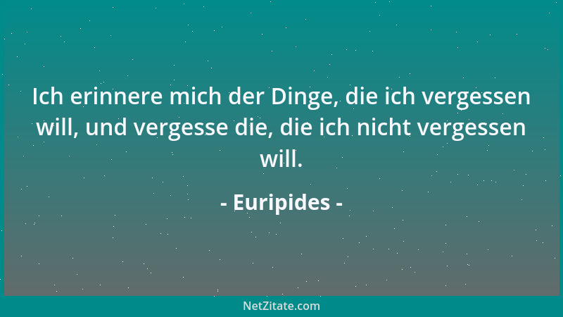 Euripides - Ich erinnere mich der Dinge, die ich vergessen will, und vergesse die, die ich nicht vergessen will....