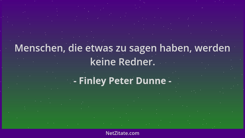 Finley Peter Dunne - Menschen, die etwas zu sagen haben, werden keine Redner....