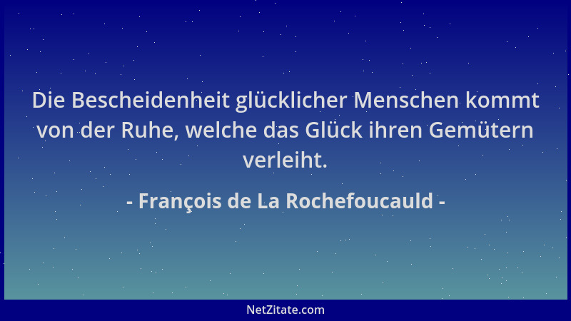 François de La Rochefoucauld - Die Bescheidenheit glücklicher Menschen kommt von der Ruhe, welche das Glück ihren Gemütern...