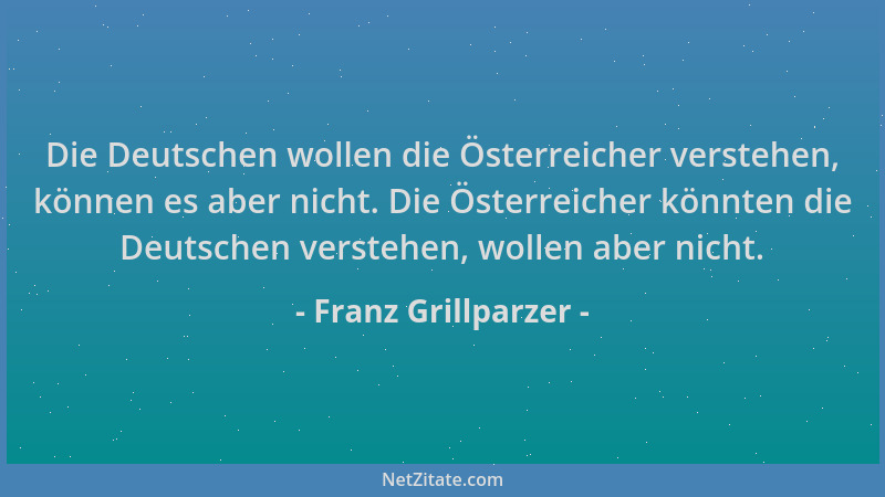 Franz Grillparzer - Die Deutschen wollen die Österreicher verstehen, können es aber nicht. Die Österreicher könnten die Deu...