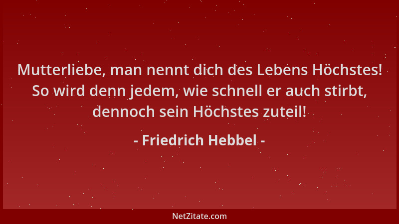 Friedrich Hebbel - Mutterliebe, man nennt dich des Lebens Höchstes! So wird denn jedem, wie schnell er auch stirbt, dennoch...