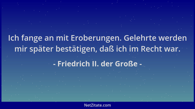 Friedrich II. der Große - Ich fange an mit Eroberungen. Gelehrte werden mir später bestätigen, daß ich im Recht war....