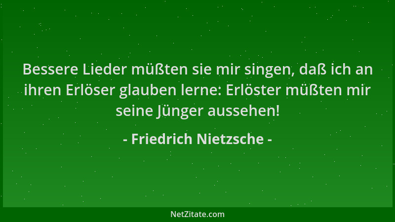 Friedrich Nietzsche - Bessere Lieder müßten sie mir singen, daß ich an ihren Erlöser glauben lerne: Erlöster müßten mir sei...