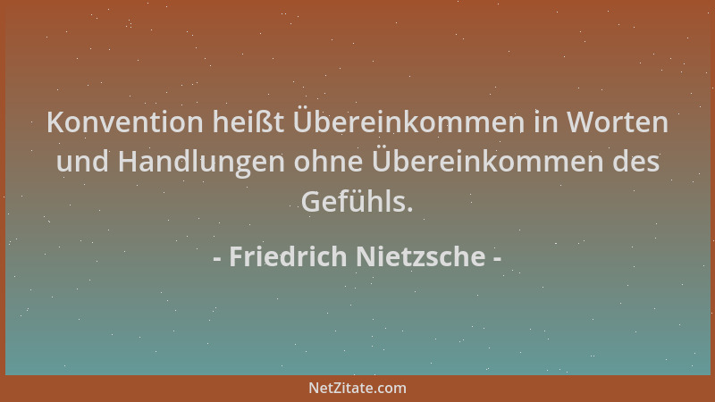 Friedrich Nietzsche - Konvention heißt Übereinkommen in Worten und Handlungen ohne Übereinkommen des Gefühls....