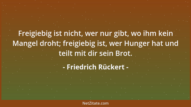 Friedrich Rückert - Freigiebig ist nicht, wer nur gibt, wo ihm kein Mangel droht; freigiebig ist, wer Hunger hat und teilt...
