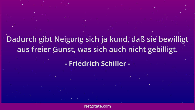 Friedrich Schiller - Dadurch gibt Neigung sich ja kund, daß sie bewilligt aus freier Gunst, was sich auch nicht gebilligt....