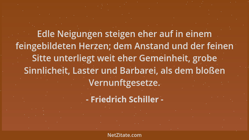 Friedrich Schiller - Edle Neigungen steigen eher auf in einem feingebildeten Herzen; dem Anstand und der feinen Sitte unter...