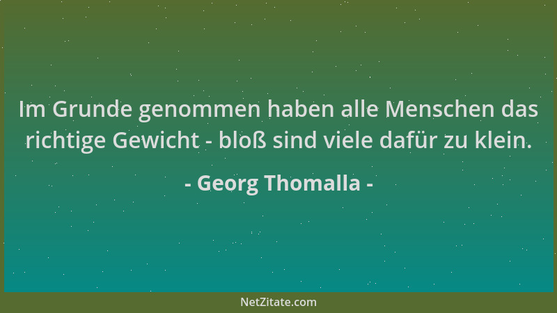 Georg Thomalla - Im Grunde genommen haben alle Menschen das richtige Gewicht - bloß sind viele dafür zu klein....