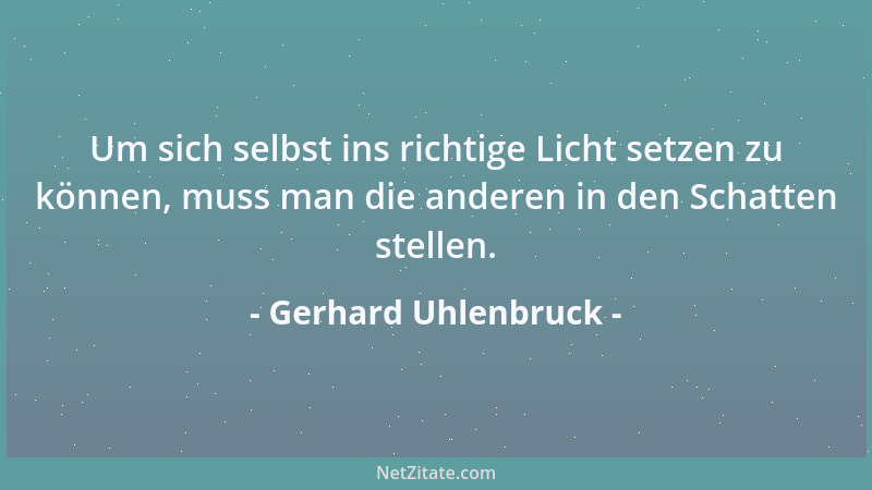 Gerhard Uhlenbruck - Um sich selbst ins richtige Licht setzen zu können, muss man die anderen in den Schatten stellen....