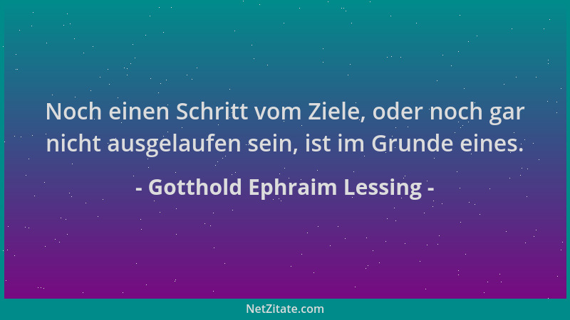 Gotthold Ephraim Lessing - Noch einen Schritt vom Ziele, oder noch gar nicht ausgelaufen sein, ist im Grunde eines....