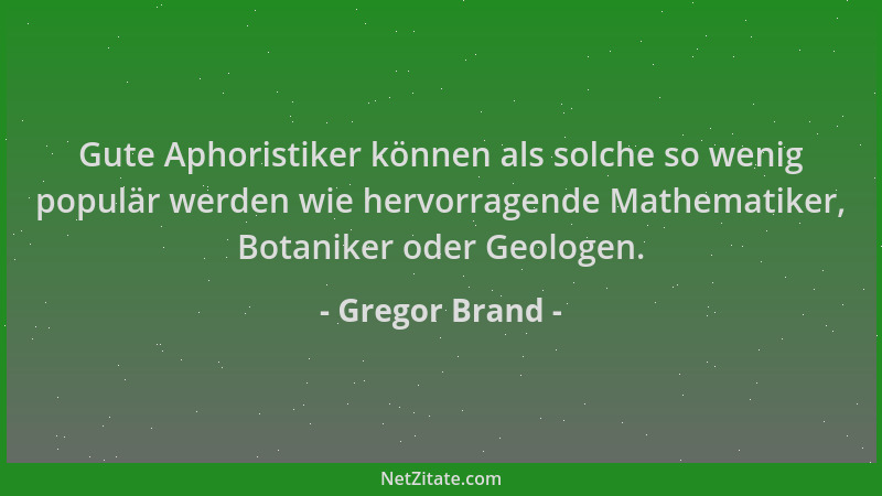 Gregor Brand - Gute Aphoristiker können als solche so wenig populär werden wie hervorragende Mathematiker, Botaniker oder G...