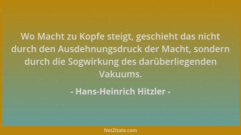 Hans-Heinrich Hitzler - Wo Macht zu Kopfe steigt, geschieht das nicht durch den Ausdehnungsdruck der Macht, sondern durch d...