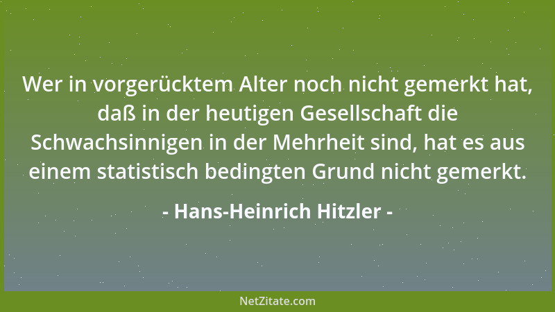 Hans-Heinrich Hitzler - Wer in vorgerücktem Alter noch nicht gemerkt hat, daß in der heutigen Gesellschaft die Schwachsinni...