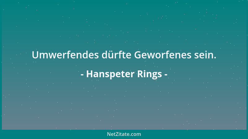 Hanspeter Rings - Umwerfendes dürfte Geworfenes sein....