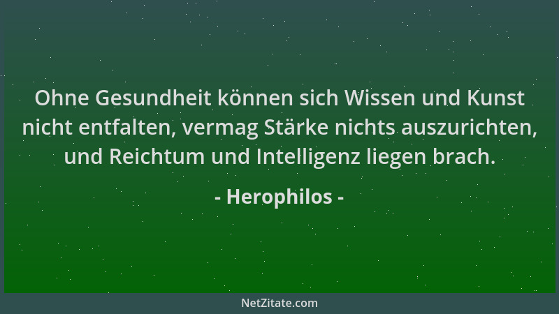 Herophilos - Ohne Gesundheit können sich Wissen und Kunst nicht entfalten, vermag Stärke nichts auszurichten, und Reichtum...