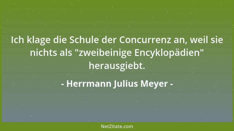 Herrmann Julius Meyer - Ich klage die Schule der Concurrenz an, weil sie nichts als  "zweibeinige Encyklopädien " herausgiebt...