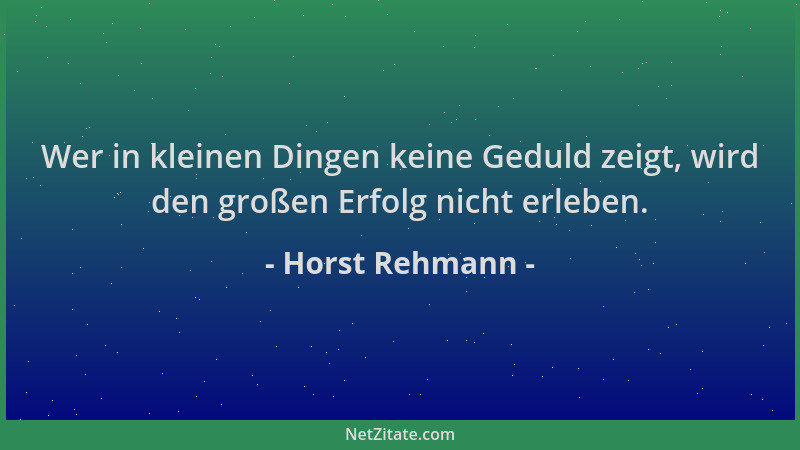 Horst Rehmann - Wer in kleinen Dingen keine Geduld zeigt, wird den großen Erfolg nicht erleben....