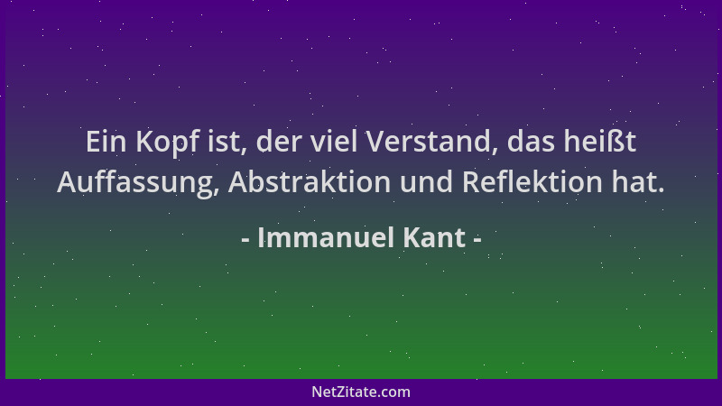 Immanuel Kant - Ein Kopf ist, der viel Verstand, das heißt Auffassung, Abstraktion und Reflektion hat....
