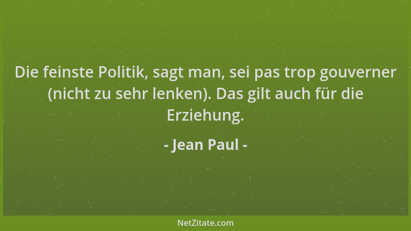 Jean Paul - Die feinste Politik, sagt man, sei pas trop gouverner (nicht zu sehr lenken). Das gilt auch für die Erziehung....