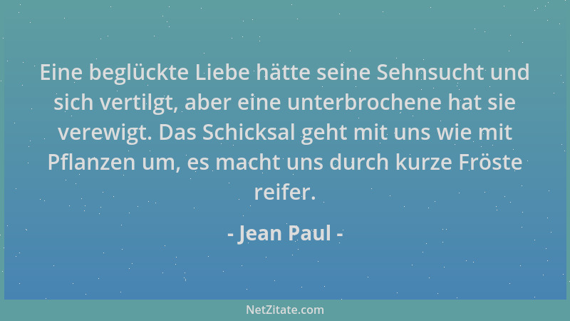 Jean Paul - Eine beglückte Liebe hätte seine Sehnsucht und sich vertilgt, aber eine unterbrochene hat sie verewigt. Das Sch...