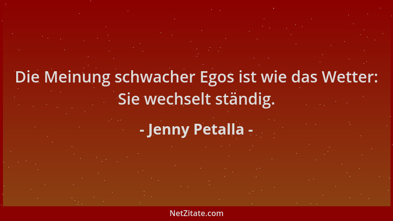 Jenny Petalla - Die Meinung schwacher Egos ist wie das Wetter: Sie wechselt ständig....