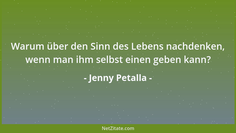 Jenny Petalla - Warum über den Sinn des Lebens nachdenken, wenn man ihm selbst einen geben kann?...