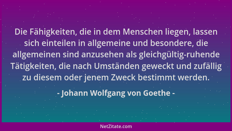 Johann Wolfgang von Goethe - Die Fähigkeiten, die in dem Menschen liegen, lassen sich einteilen in allgemeine und besondere...