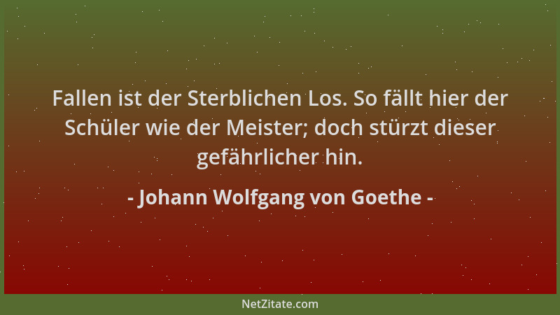 Johann Wolfgang von Goethe - Fallen ist der Sterblichen Los. So fällt hier der Schüler wie der Meister; doch stürzt dieser...