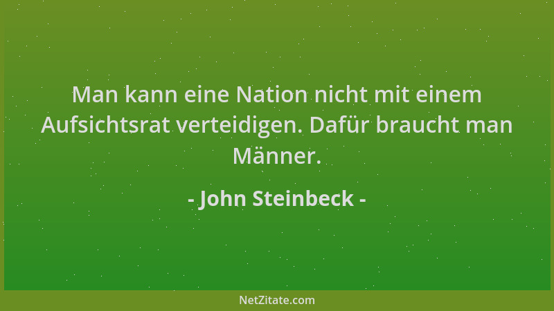 John Steinbeck - Man kann eine Nation nicht mit einem Aufsichtsrat verteidigen. Dafür braucht man Männer....