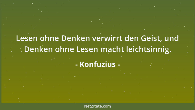 Konfuzius - Lesen ohne Denken verwirrt den Geist, und Denken ohne Lesen macht leichtsinnig....