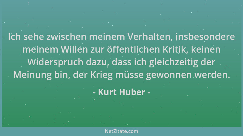 Kurt Huber - Ich sehe zwischen meinem Verhalten, insbesondere meinem Willen zur öffentlichen Kritik, keinen Widerspruch daz...