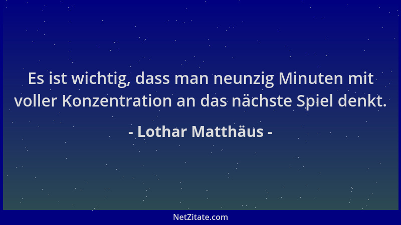 Lothar Matthäus - Es ist wichtig, dass man neunzig Minuten mit voller Konzentration an das nächste Spiel denkt....