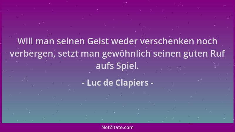 Luc de Clapiers - Will man seinen Geist weder verschenken noch verbergen, setzt man gewöhnlich seinen guten Ruf aufs Spiel....