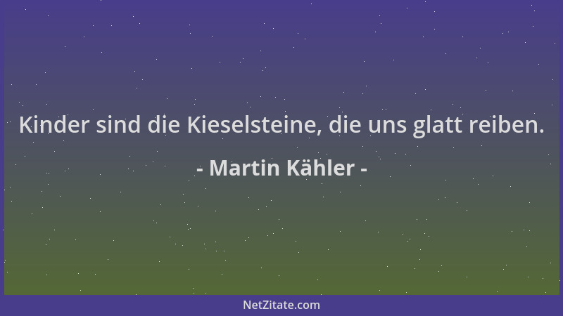 Martin Kähler - Kinder sind die Kieselsteine, die uns glatt reiben....