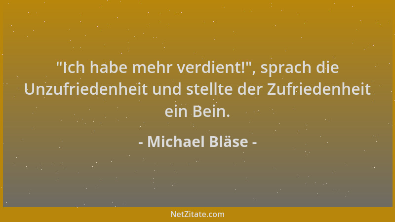 Michael Bläse -  "Ich habe mehr verdient! ", sprach die Unzufriedenheit und stellte der Zufriedenheit ein Bein....