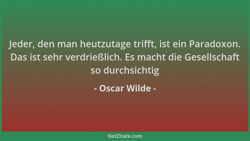 Oscar Wilde - Jeder, den man heutzutage trifft, ist ein Paradoxon. Das ist sehr verdrießlich. Es macht die Gesellschaft so...