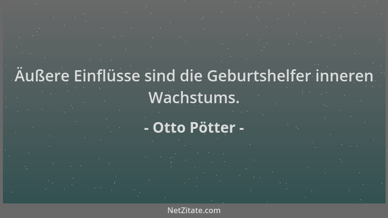 Otto Pötter - Äußere Einflüsse sind die Geburtshelfer inneren Wachstums....