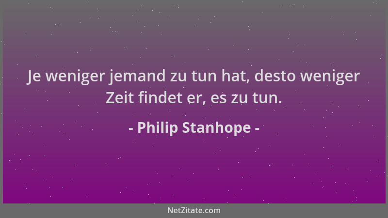 Philip Stanhope - Je weniger jemand zu tun hat, desto weniger Zeit findet er, es zu tun....