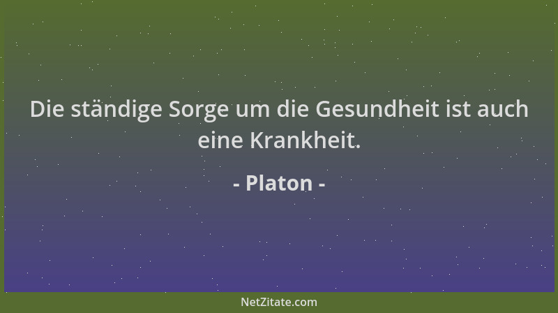 Platon - Die ständige Sorge um die Gesundheit ist auch eine Krankheit....