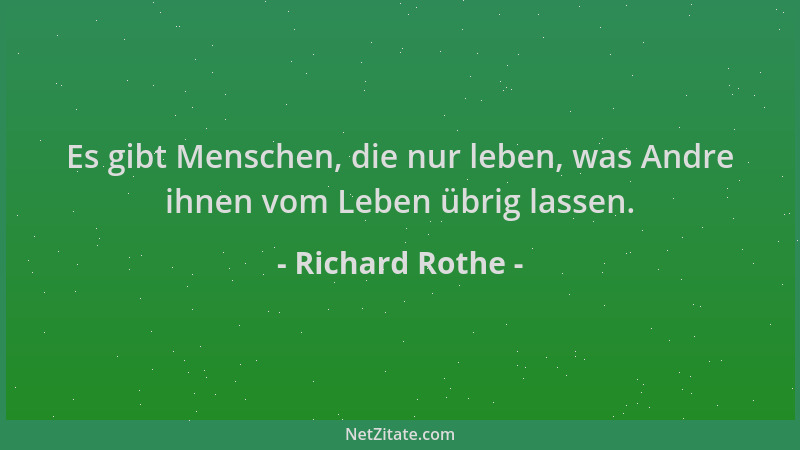 Richard Rothe - Es gibt Menschen, die nur leben, was Andre ihnen vom Leben übrig lassen....