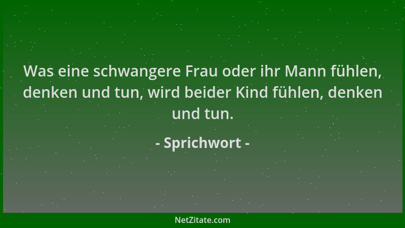 Sprichwort - Was eine schwangere Frau oder ihr Mann fühlen, denken und tun, wird beider Kind fühlen, denken und tun....