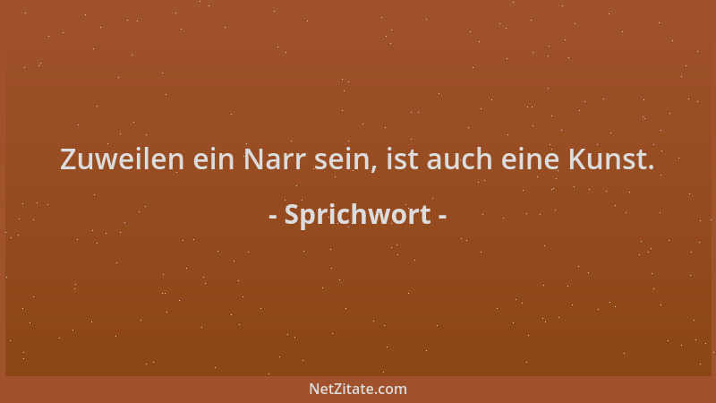 Sprichwort - Zuweilen ein Narr sein, ist auch eine Kunst....