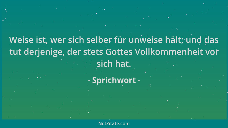 Sprichwort - Weise ist, wer sich selber für unweise hält; und das tut derjenige, der stets Gottes Vollkommenheit vor sich h...