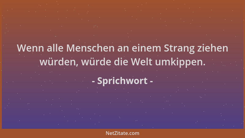 Sprichwort - Wenn alle Menschen an einem Strang ziehen würden, würde die Welt umkippen....