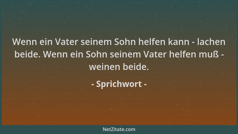 Sprichwort - Wenn ein Vater seinem Sohn helfen kann - lachen beide. Wenn ein Sohn seinem Vater helfen muß - weinen beide....